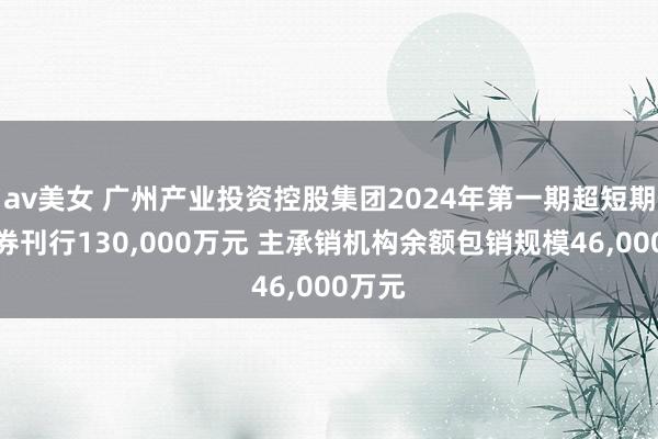 av美女 广州产业投资控股集团2024年第一期超短期融资券刊行130，000万元 主承销机构余额包销规模46，000万元