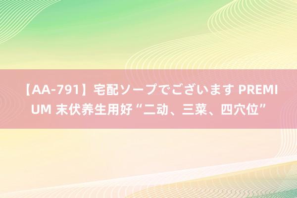 【AA-791】宅配ソープでございます PREMIUM 末伏养生用好“二动、三菜、四穴位”