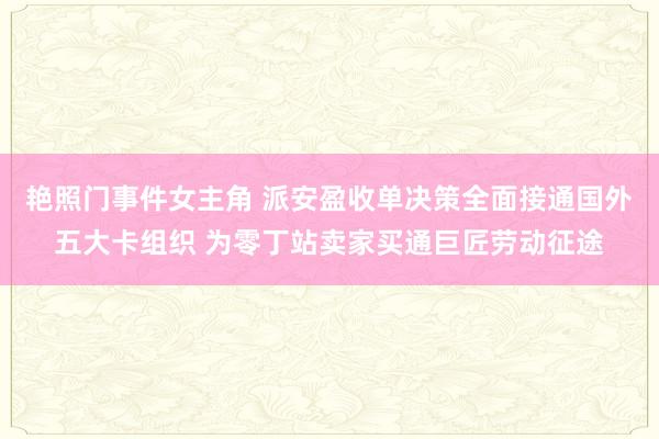 艳照门事件女主角 派安盈收单决策全面接通国外五大卡组织 为零丁站卖家买通巨匠劳动征途