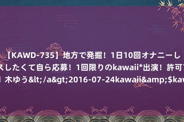 【KAWD-735】地方で発掘！1日10回オナニーしちゃう絶倫少女がセックスしたくて自ら応募！1回限りのkawaii*出演！許可アリAV発売 佐々木ゆう</a>2016-07-24kawaii&$kawaii151分钟 与陈朝晨出门游玩！孙颖莎拍照晒奖牌、现身环球影城以及作念直播、上节目，忙得不亦乐乎