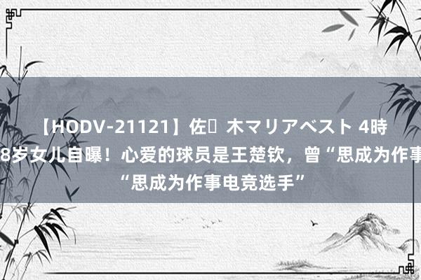 【HODV-21121】佐々木マリアベスト 4時間 邓亚萍18岁女儿自曝！心爱的球员是王楚钦，曾“思成为作事电竞选手”