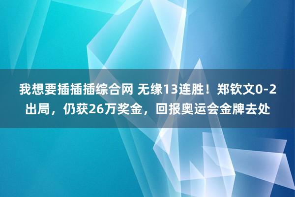 我想要插插插综合网 无缘13连胜！郑钦文0-2出局，仍获26万奖金，回报奥运会金牌去处