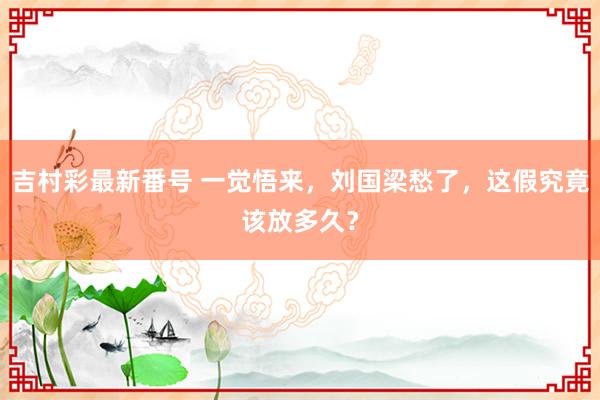 吉村彩最新番号 一觉悟来，刘国梁愁了，这假究竟该放多久？