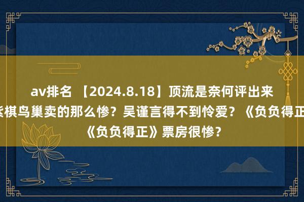 av排名 【2024.8.18】顶流是奈何评出来的？为啥邓紫棋鸟巢卖的那么惨？吴谨言得不到怜爱？《负负得正》票房很惨？