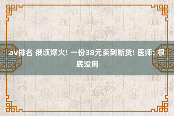 av排名 俄顷爆火! 一份38元卖到断货! 医师: 根底没用