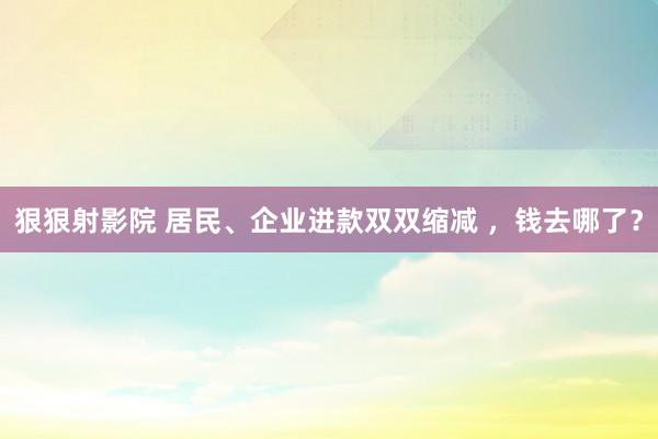 狠狠射影院 居民、企业进款双双缩减 ，钱去哪了？