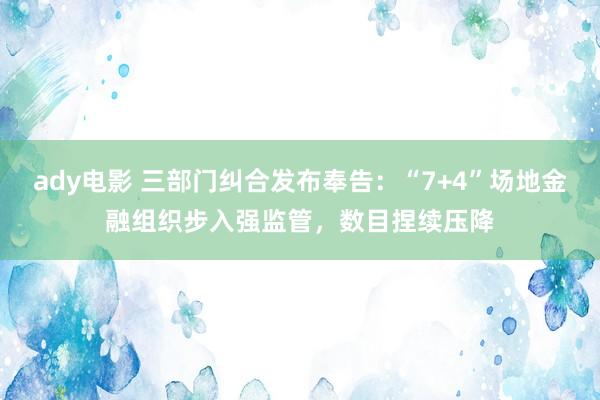 ady电影 三部门纠合发布奉告：“7+4”场地金融组织步入强监管，数目捏续压降