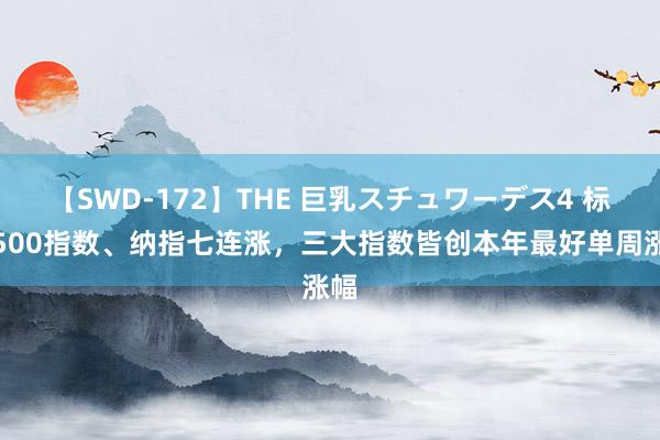 【SWD-172】THE 巨乳スチュワーデス4 标普500指数、纳指七连涨，三大指数皆创本年最好单周涨幅