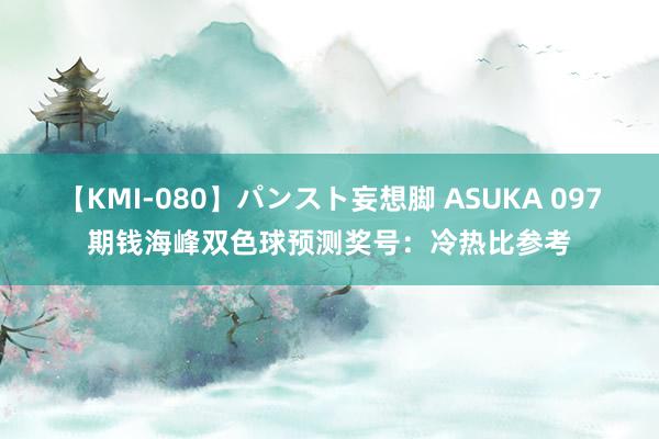 【KMI-080】パンスト妄想脚 ASUKA 097期钱海峰双色球预测奖号：冷热比参考