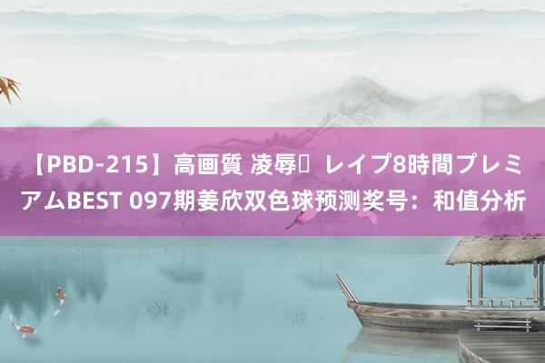 【PBD-215】高画質 凌辱・レイプ8時間プレミアムBEST 097期姜欣双色球预测奖号：和值分析