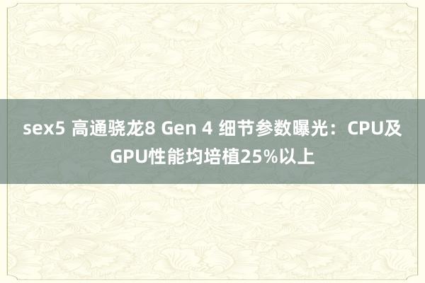 sex5 高通骁龙8 Gen 4 细节参数曝光：CPU及GPU性能均培植25%以上