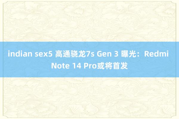 indian sex5 高通骁龙7s Gen 3 曝光：Redmi Note 14 Pro或将首发