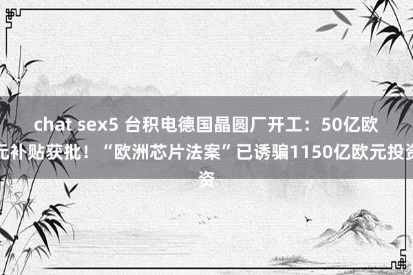 chat sex5 台积电德国晶圆厂开工：50亿欧元补贴获批！“欧洲芯片法案”已诱骗1150亿欧元投资