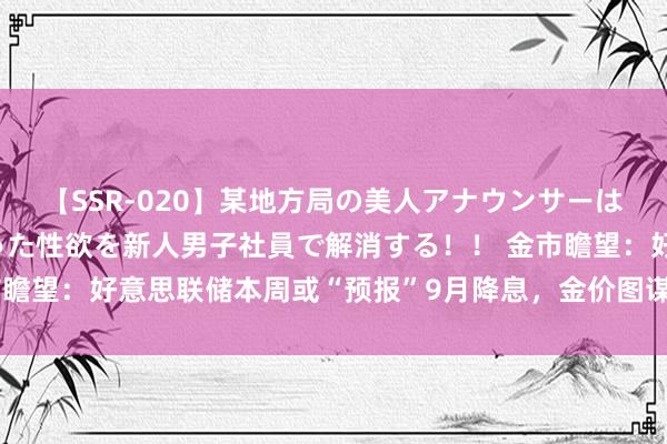 【SSR-020】某地方局の美人アナウンサーは忙し過ぎて溜まりまくった性欲を新人男子社員で解消する！！ 金市瞻望：好意思联储本周或“预报”9月降息，金价图谋2400关隘上方？