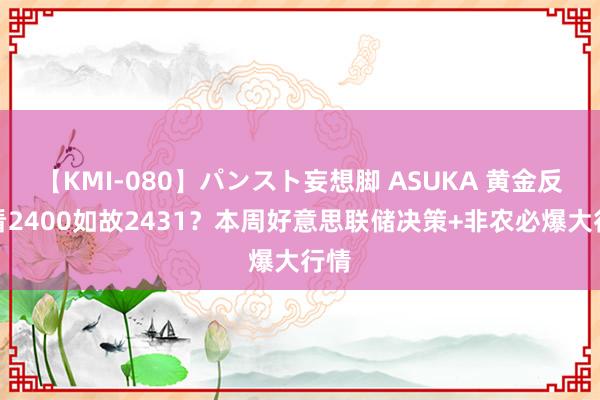 【KMI-080】パンスト妄想脚 ASUKA 黄金反弹看2400如故2431？本周好意思联储决策+非农必爆大行情