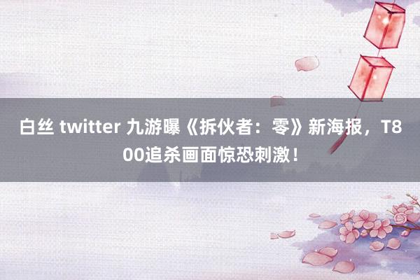 白丝 twitter 九游曝《拆伙者：零》新海报，T800追杀画面惊恐刺激！