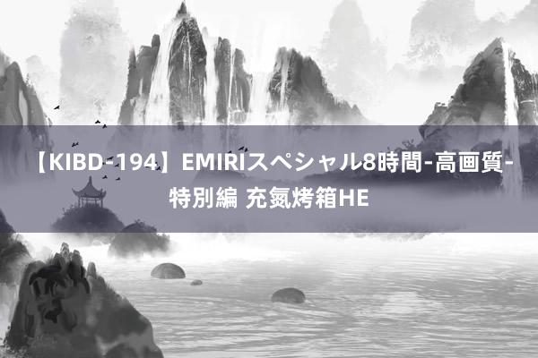 【KIBD-194】EMIRIスペシャル8時間-高画質-特別編 充氮烤箱HE