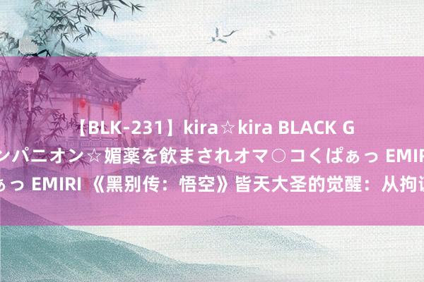 【BLK-231】kira☆kira BLACK GAL 黒ギャル中出し温泉コンパニオン☆媚薬を飲まされオマ○コくぱぁっ EMIRI 《黑别传：悟空》皆天大圣的觉醒：从拘谨到解放的荣达