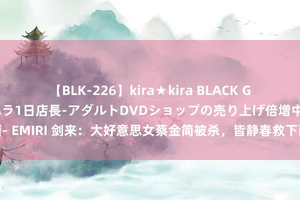 【BLK-226】kira★kira BLACK GAL 黒ギャル露出セクハラ1日店長-アダルトDVDショップの売り上げ倍増中出し計画- EMIRI 剑来：大好意思女蔡金简被杀，皆静春救下两东说念主，陈祯祥父母真相揭晓