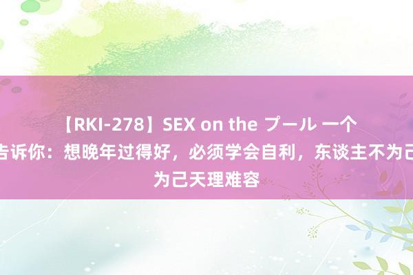 【RKI-278】SEX on the プール 一个老东谈主告诉你：想晚年过得好，必须学会自利，东谈主不为己天理难容