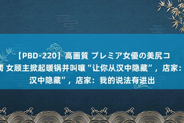 【PBD-220】高画質 プレミア女優の美尻コレクション8時間 女顾主掀起暖锅并叫嚷“让你从汉中隐藏”，店家：我的说法有进出