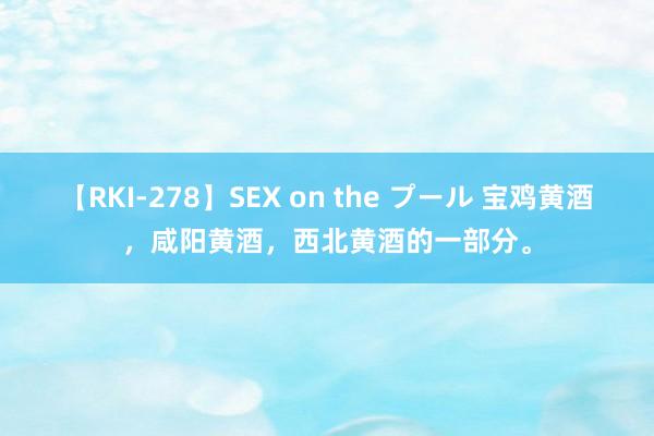 【RKI-278】SEX on the プール 宝鸡黄酒，咸阳黄酒，西北黄酒的一部分。