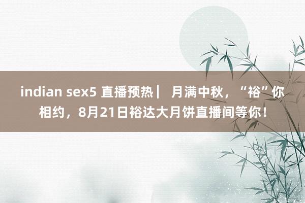 indian sex5 直播预热 ▏月满中秋，“裕”你相约，8月21日裕达大月饼直播间等你！