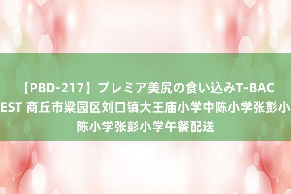 【PBD-217】プレミア美尻の食い込みT-BACK！8時間BEST 商丘市梁园区刘口镇大王庙小学中陈小学张彭小学午餐配送