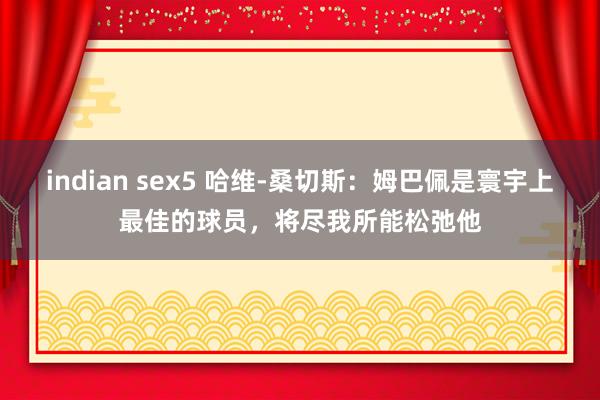 indian sex5 哈维-桑切斯：姆巴佩是寰宇上最佳的球员，将尽我所能松弛他