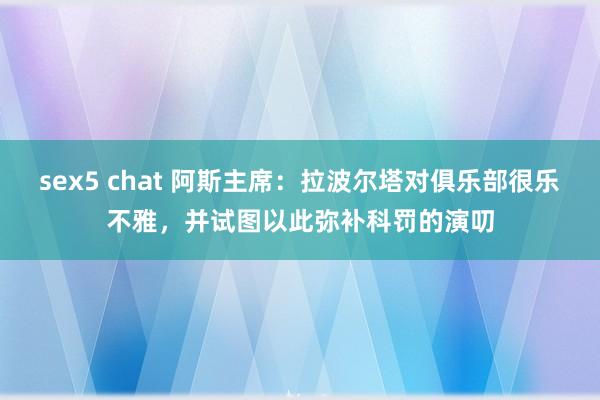 sex5 chat 阿斯主席：拉波尔塔对俱乐部很乐不雅，并试图以此弥补科罚的演叨