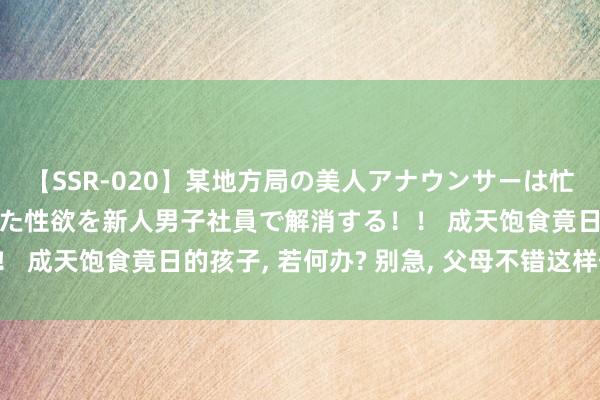 【SSR-020】某地方局の美人アナウンサーは忙し過ぎて溜まりまくった性欲を新人男子社員で解消する！！ 成天饱食竟日的孩子， 若何办? 别急， 父母不错这样作念!