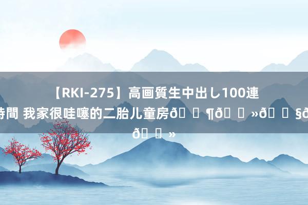 【RKI-275】高画質生中出し100連発16時間 我家很哇噻的二胎儿童房????