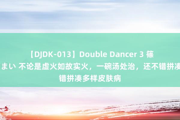 【DJDK-013】Double Dancer 3 篠田ゆう 三浦まい 不论是虚火如故实火，一碗汤处治，还不错拼凑多样皮肤病