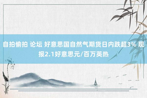 自拍偷拍 论坛 好意思国自然气期货日内跌超3% 现报2.1好意思元/百万英热