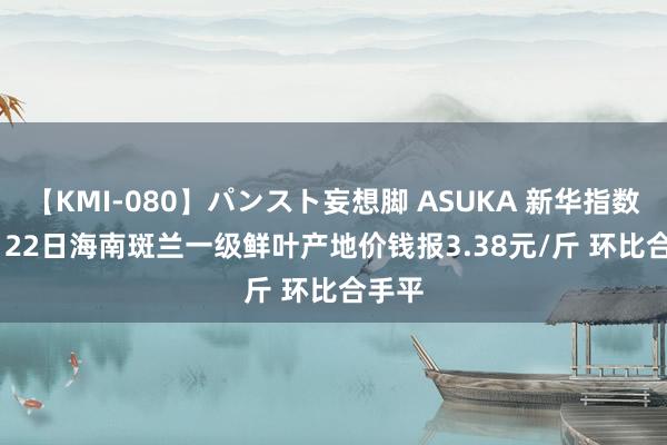 【KMI-080】パンスト妄想脚 ASUKA 新华指数 | 8月22日海南斑兰一级鲜叶产地价钱报3.38元/斤 环比合手平