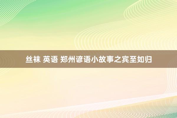 丝袜 英语 郑州谚语小故事之宾至如归