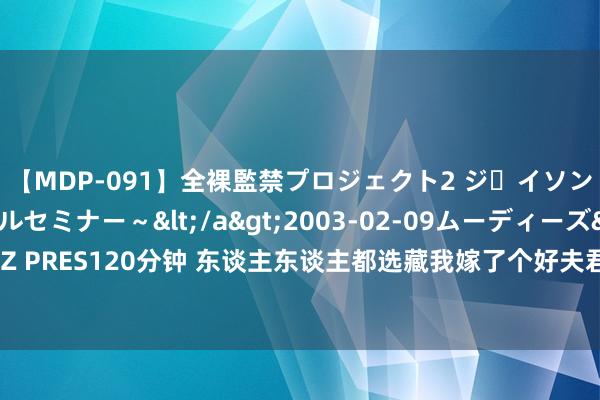 【MDP-091】全裸監禁プロジェクト2 ジｪイソン学園～アブノーマルセミナー～</a>2003-02-09ムーディーズ&$MOODYZ PRES120分钟 东谈主东谈主都选藏我嫁了个好夫君，新生第一天我就退了亲，他：难熬其妙