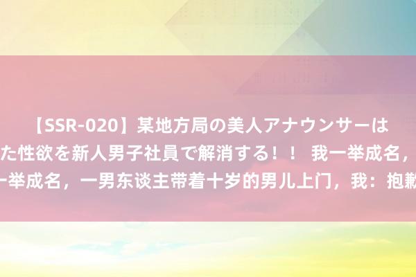 【SSR-020】某地方局の美人アナウンサーは忙し過ぎて溜まりまくった性欲を新人男子社員で解消する！！ 我一举成名，一男东谈主带着十岁的男儿上门，我：抱歉，咱们相识吗？