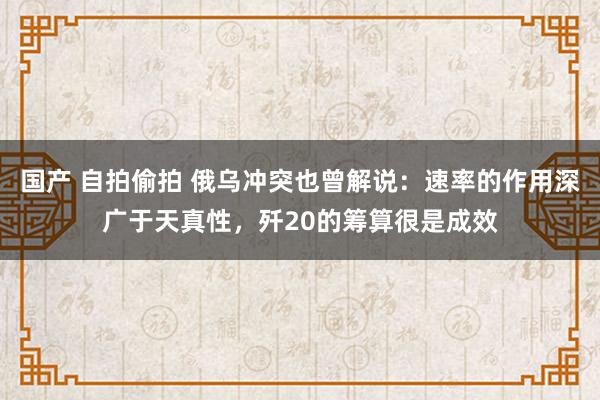 国产 自拍偷拍 俄乌冲突也曾解说：速率的作用深广于天真性，歼20的筹算很是成效