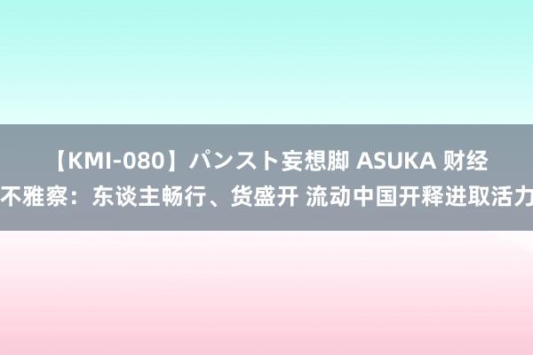 【KMI-080】パンスト妄想脚 ASUKA 财经不雅察：东谈主畅行、货盛开 流动中国开释进取活力