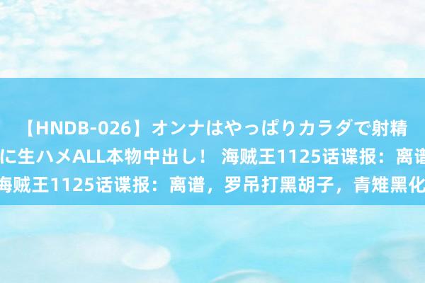 【HNDB-026】オンナはやっぱりカラダで射精する 厳選美巨乳ボディに生ハメALL本物中出し！ 海贼王1125话谍报：离谱，罗吊打黑胡子，青雉黑化？