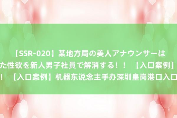 【SSR-020】某地方局の美人アナウンサーは忙し過ぎて溜まりまくった性欲を新人男子社員で解消する！！ 【入口案例】机器东说念主手办深圳皇岗港口入口清关案例