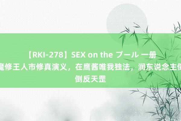 【RKI-278】SEX on the プール 一册正连载魔修王人市修真演义，在鹰酱唯我独法，润东说念主倒反天罡