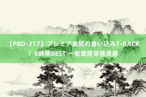 【PBD-217】プレミア美尻の食い込みT-BACK！8時間BEST 一些混搭穿搭灵感