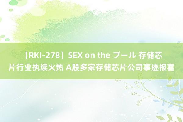 【RKI-278】SEX on the プール 存储芯片行业执续火热 A股多家存储芯片公司事迹报喜