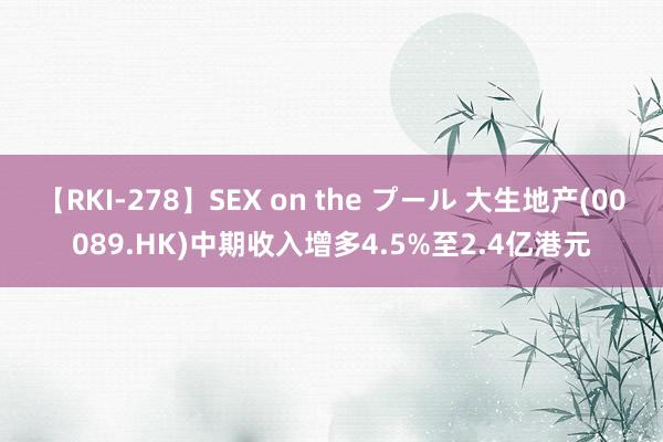 【RKI-278】SEX on the プール 大生地产(00089.HK)中期收入增多4.5%至2.4亿港元