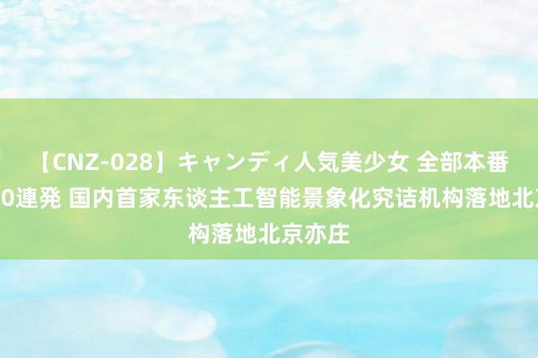 【CNZ-028】キャンディ人気美少女 全部本番15人30連発 国内首家东谈主工智能景象化究诘机构落地北京亦庄