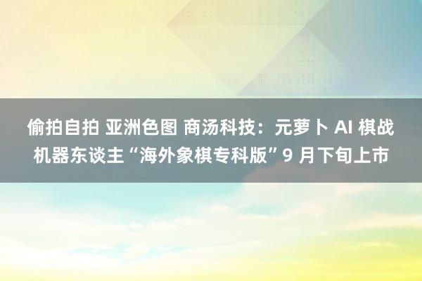 偷拍自拍 亚洲色图 商汤科技：元萝卜 AI 棋战机器东谈主“海外象棋专科版”9 月下旬上市