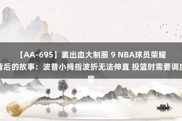 【AA-695】裏出血大制服 9 NBA球员荣耀背后的故事：波普小拇指波折无法伸直 投篮时需要调度