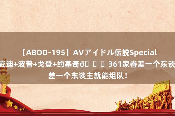 【ABOD-195】AVアイドル伝説Special 4 签谁？丁威迪+波普+戈登+约基奇?361家眷差一个东谈主就能组队！